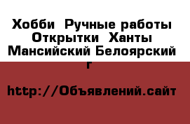 Хобби. Ручные работы Открытки. Ханты-Мансийский,Белоярский г.